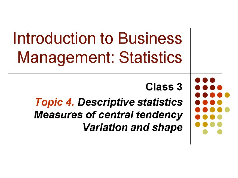 Introduction to Business Management: Statistics Class 3  Topic 4. Descriptive statistics Measures of